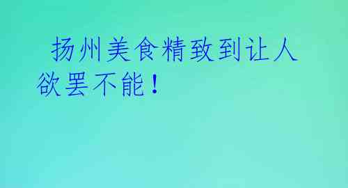 扬州美食精致到让人欲罢不能!