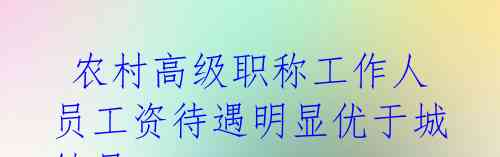  农村高级职称工作人员工资待遇明显优于城镇员工 