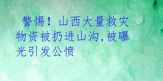  警惕！山西大量救灾物资被扔进山沟,被曝光引发公愤 