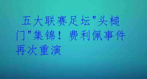 五大联赛足坛"头槌门"集锦!费利佩事件再次重演