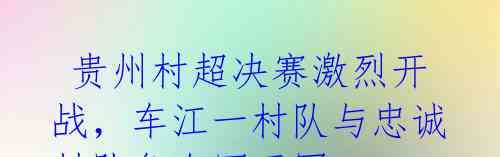 贵州村超决赛激烈开战,车江一村队与忠诚村队争夺冠亚军
