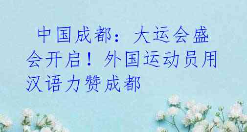 中国成都:大运会盛会开启!外国运动员用汉语力赞成都