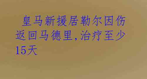 皇马新援居勒尔因伤返回马德里,治疗至少15天