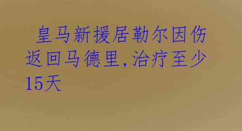  皇马新援居勒尔因伤返回马德里,治疗至少15天 