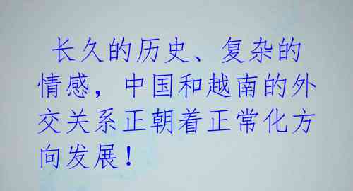  长久的历史、复杂的情感，中国和越南的外交关系正朝着正常化方向发展！ 