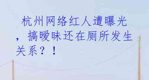 杭州网络红人遭曝光,搞暧昧还在厕所发生关系?!