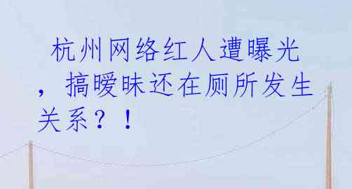  杭州网络红人遭曝光，搞暧昧还在厕所发生关系？！ 