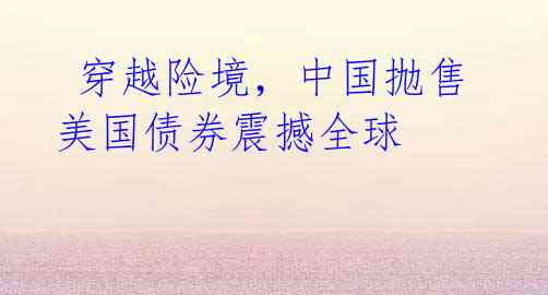 穿越险境,中国抛售美国债券震撼全球