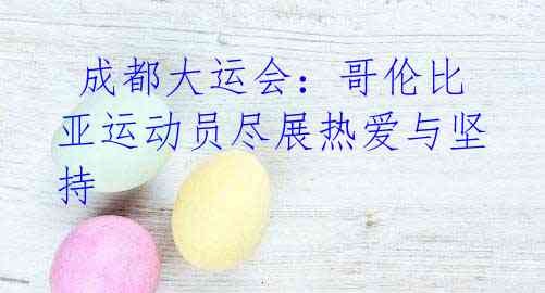 成都大运会:哥伦比亚运动员尽展热爱与坚持