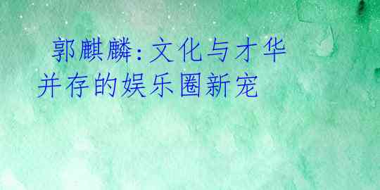 郭麒麟:文化与才华并存的娱乐圈新宠