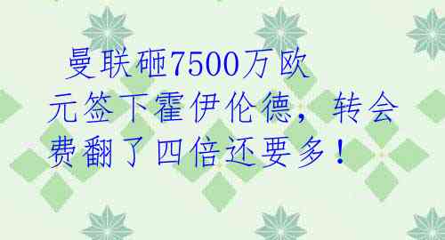 曼联砸7500万欧元签下霍伊伦德,转会费翻了四倍还要多!