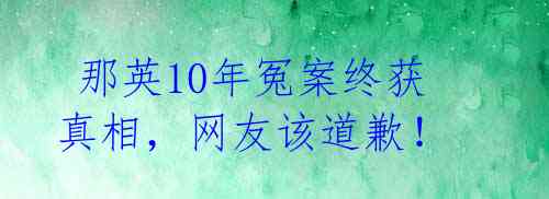  那英10年冤案终获真相，网友该道歉！ 