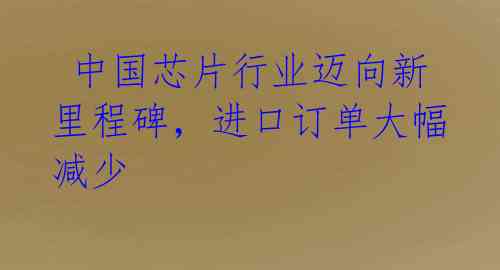 中国芯片行业迈向新里程碑,进口订单大幅减少
