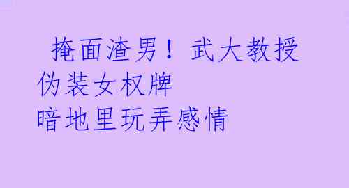 掩面渣男!武大教授伪装女权牌 暗地里玩弄感情