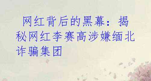 网红背后的黑幕:揭秘网红李赛高涉嫌缅北诈骗集团