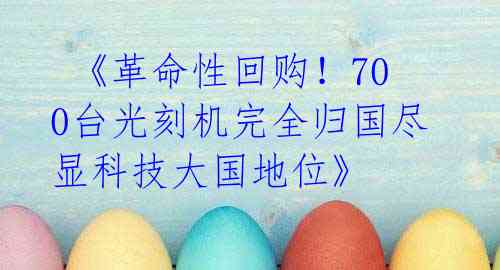 《革命性回购!700台光刻机完全归国尽显科技大国地位》