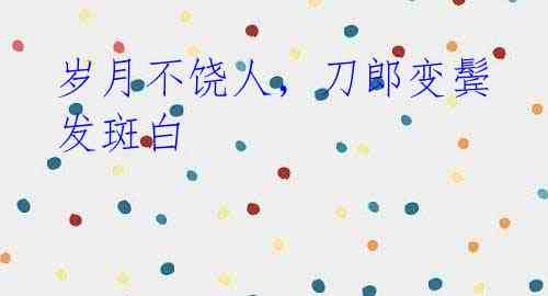 岁月不饶人,刀郎变鬓发斑白