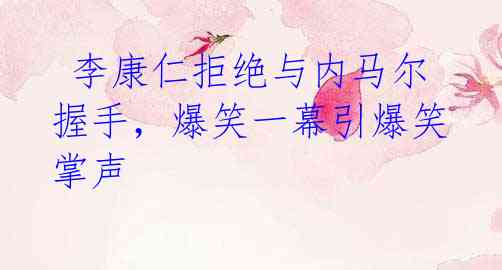 李康仁拒绝与内马尔握手,爆笑一幕引爆笑掌声