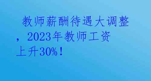  教师薪酬待遇大调整，2023年教师工资上升30%！ 