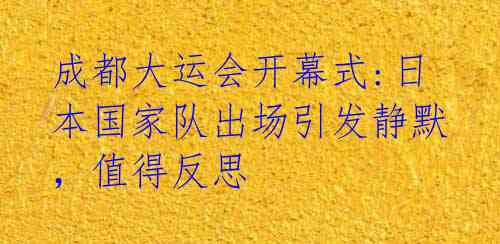 成都大运会开幕式:日本国家队出场引发静默，值得反思 