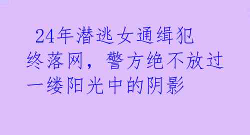  24年潜逃女通缉犯终落网，警方绝不放过一缕阳光中的阴影 