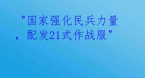 "国家强化民兵力量,配发21式作战服"