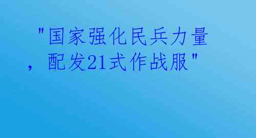  "国家强化民兵力量，配发21式作战服" 