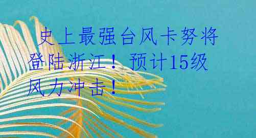  史上最强台风卡努将登陆浙江！预计15级风力冲击！ 