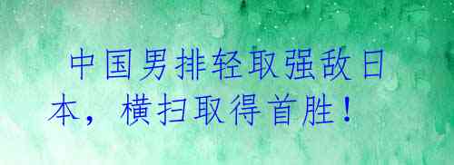 中国男排轻取强敌日本,横扫取得首胜!