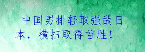  中国男排轻取强敌日本，横扫取得首胜！ 