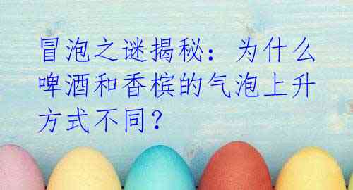 冒泡之谜揭秘:为什么啤酒和香槟的气泡上升方式不同?