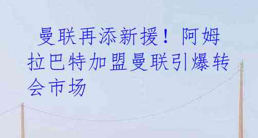 曼联再添新援!阿姆拉巴特加盟曼联引爆转会市场