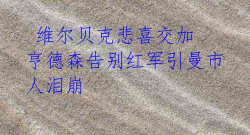 维尔贝克悲喜交加 亨德森告别红军引曼市人泪崩