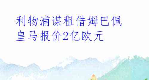  利物浦谋租借姆巴佩 皇马报价2亿欧元 