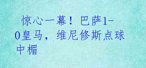 惊心一幕!巴萨1-0皇马,维尼修斯点球中楣