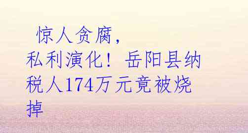 惊人贪腐, 私利演化! 岳阳县纳税人174万元竟被烧掉