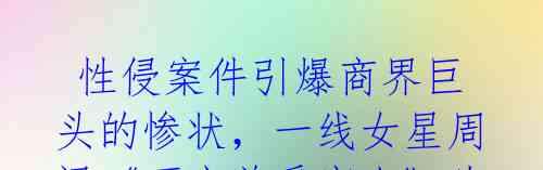性侵案件引爆商界巨头的惨状,一线女星周迅《不完美受害人》为你揭秘!