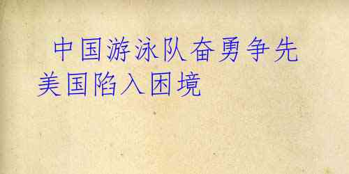 中国游泳队奋勇争先 美国陷入困境