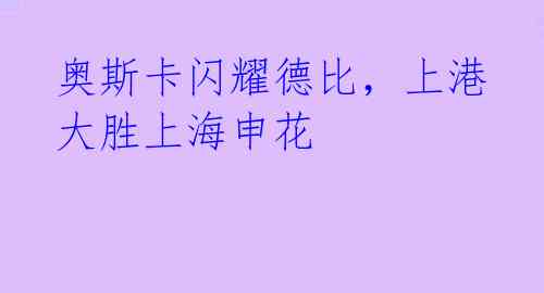 奥斯卡闪耀德比,上港大胜上海申花