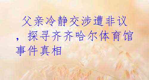 父亲冷静交涉遭非议,探寻齐齐哈尔体育馆事件真相