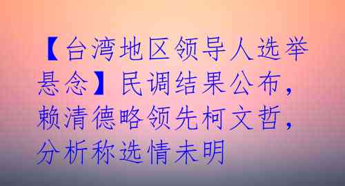 【台湾地区领导人选举悬念】民调结果公布,赖清德略领先柯文哲,分析称选情未明
