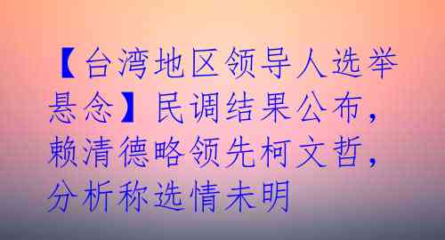 【台湾地区领导人选举悬念】民调结果公布，赖清德略领先柯文哲，分析称选情未明 