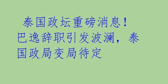  泰国政坛重磅消息！巴逸辞职引发波澜，泰国政局变局待定 