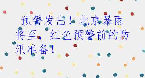 预警发出!北京暴雨将至,红色预警前的防汛准备!