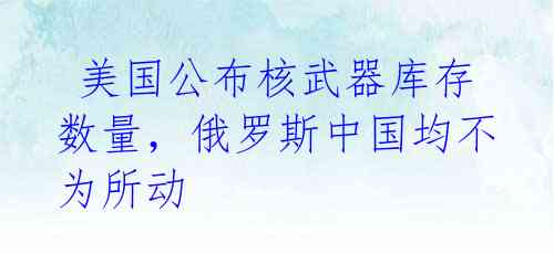 美国公布核武器库存数量,俄罗斯中国均不为所动