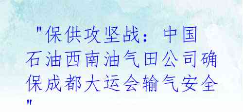 "保供攻坚战:中国石油西南油气田公司确保成都大运会输气安全"