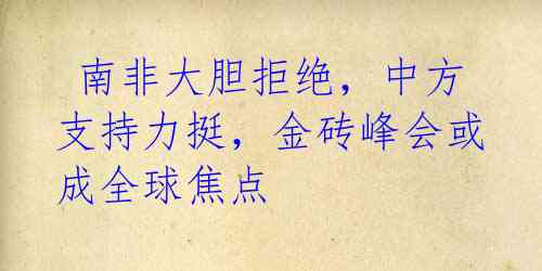南非大胆拒绝,中方支持力挺,金砖峰会或成全球焦点