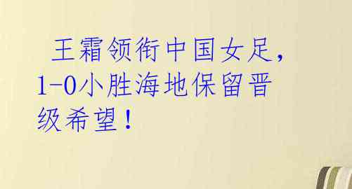 王霜领衔中国女足,1-0小胜海地保留晋级希望!