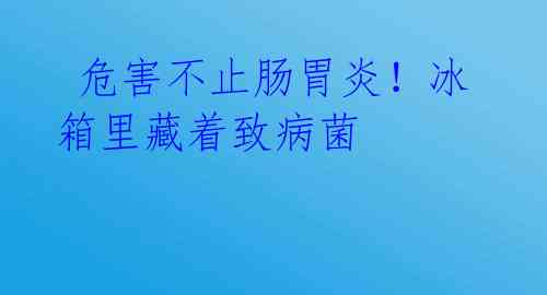  危害不止肠胃炎！冰箱里藏着致病菌 