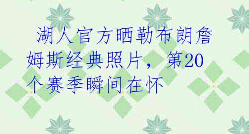  湖人官方晒勒布朗詹姆斯经典照片，第20个赛季瞬间在怀 